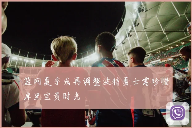 篮网夏季或再调整波特勇士需珍惜库里宝贵时光