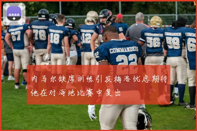 内马尔缺席训练引发梅洛忧虑期待他在对海地比赛中复出