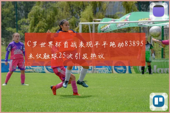 C罗世界杯首战表现平平跑动83895米仅触球25次引发热议