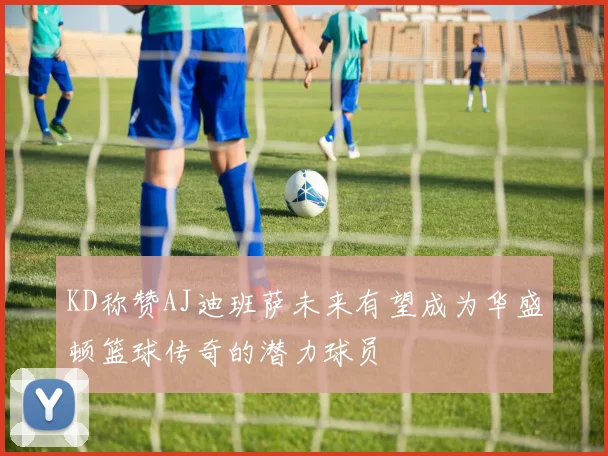 KD称赞AJ迪班萨未来有望成为华盛顿篮球传奇的潜力球员