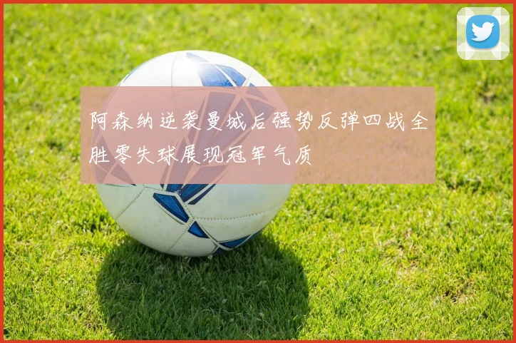 阿森纳逆袭曼城后强势反弹四战全胜零失球展现冠军气质