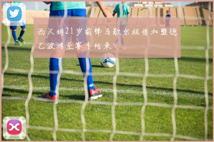 西汉姆21岁前锋马歇尔租借加盟德乙波鸿至赛季结束