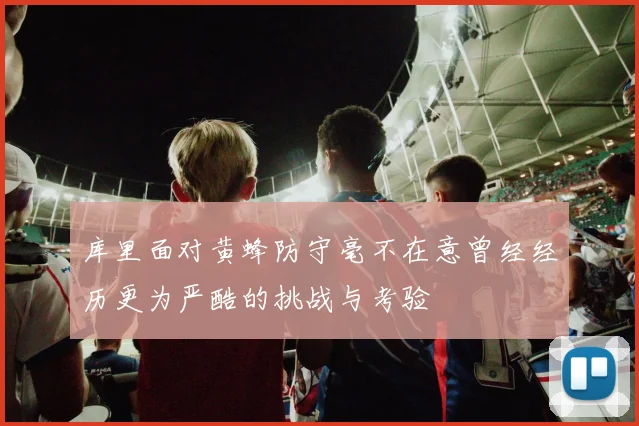 库里面对黄蜂防守毫不在意曾经经历更为严酷的挑战与考验