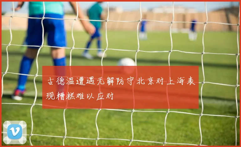古德温遭遇无解防守北京对上海表现糟糕难以应对