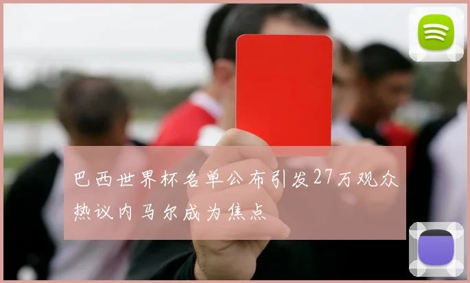 巴西世界杯名单公布引发27万观众热议内马尔成为焦点