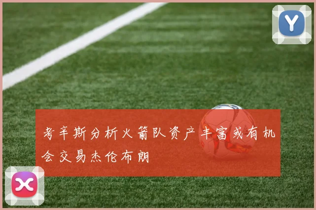 考辛斯分析火箭队资产丰富或有机会交易杰伦布朗