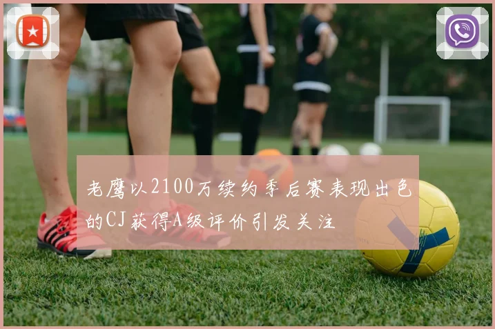 老鹰以2100万续约季后赛表现出色的CJ获得A级评价引发关注