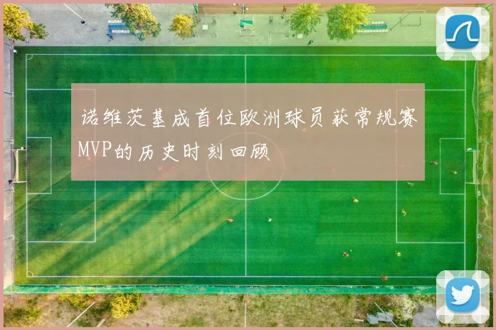 诺维茨基成首位欧洲球员获常规赛MVP的历史时刻回顾