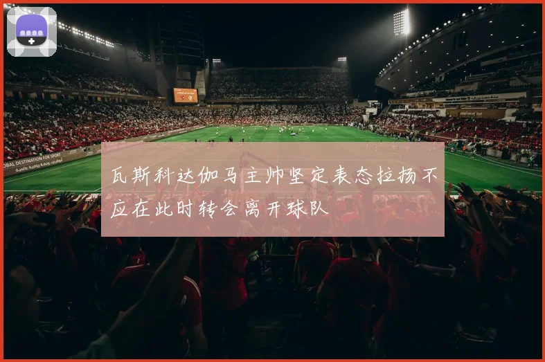 瓦斯科达伽马主帅坚定表态拉扬不应在此时转会离开球队