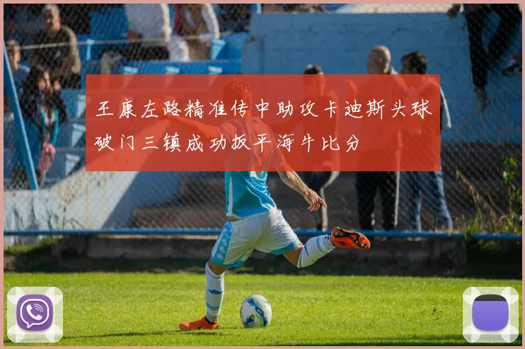 王康左路精准传中助攻卡迪斯头球破门三镇成功扳平海牛比分