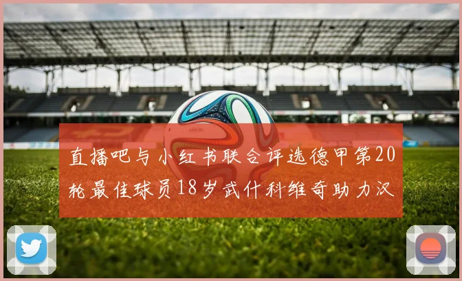 直播吧与小红书联合评选德甲第20轮最佳球员18岁武什科维奇助力汉堡逼平拜仁