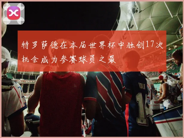 特罗萨德在本届世界杯中独创17次机会成为参赛球员之最
