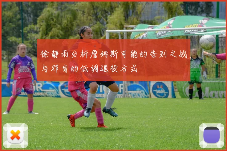 徐静雨分析詹姆斯可能的告别之战与邓肯的低调退役方式
