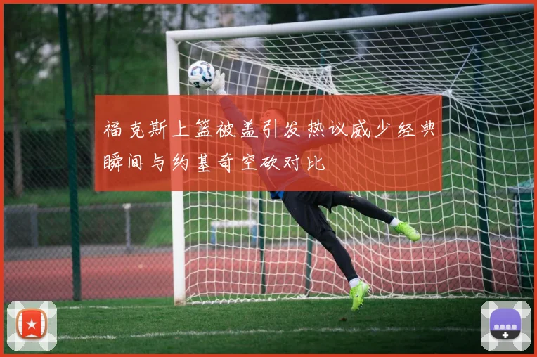 福克斯上篮被盖引发热议威少经典瞬间与约基奇空砍对比