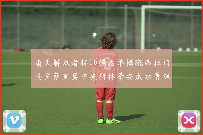 南美解放者杯16强名单揭晓弗拉门戈罗萨里奥中央科林蒂安成功晋级