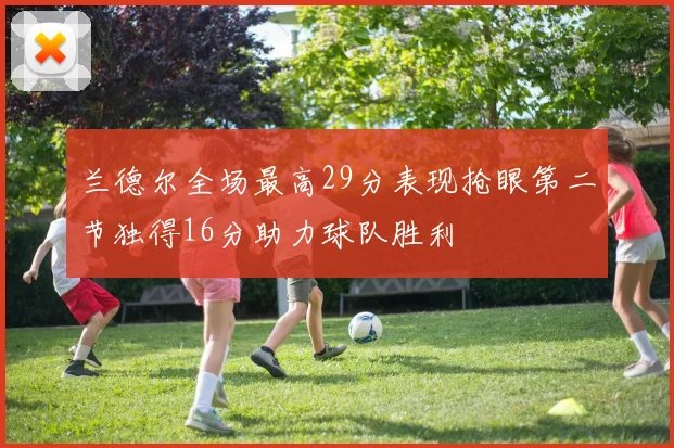 兰德尔全场最高29分表现抢眼第二节独得16分助力球队胜利