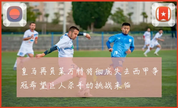 皇马再负莱万特将彻底失去西甲争冠希望巨人杀手的挑战来临