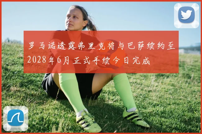 罗马诺透露弗里克将与巴萨续约至2028年6月正式手续今日完成