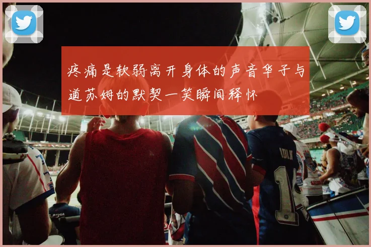 疼痛是软弱离开身体的声音华子与道苏姆的默契一笑瞬间释怀