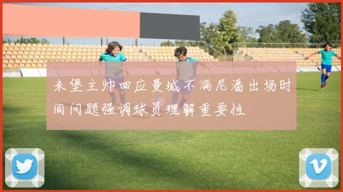 米堡主帅回应曼城不满尼潘出场时间问题强调球员理解重要性