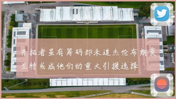 开拓者虽有筹码却未追杰伦布朗莫兰特或成他们的重大引援选择
