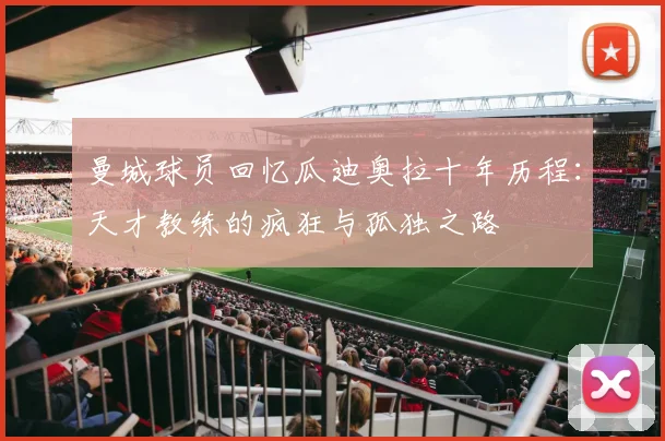 曼城球员回忆瓜迪奥拉十年历程：天才教练的疯狂与孤独之路