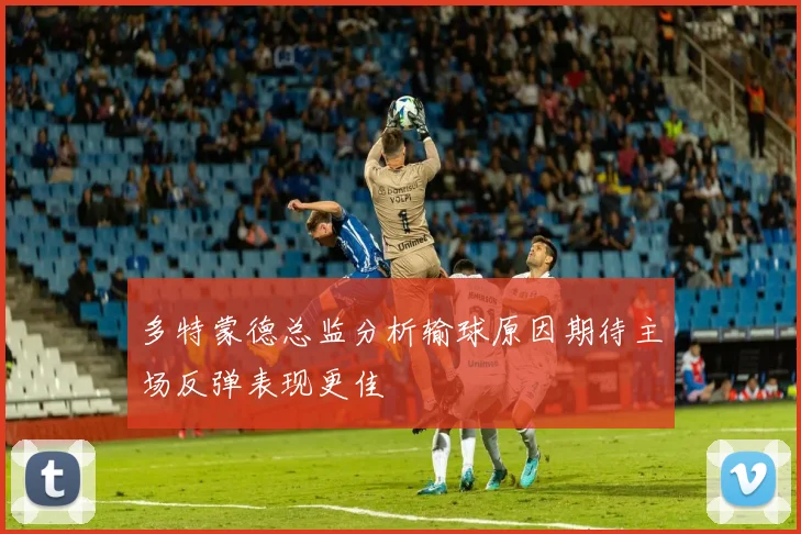 多特蒙德总监分析输球原因期待主场反弹表现更佳