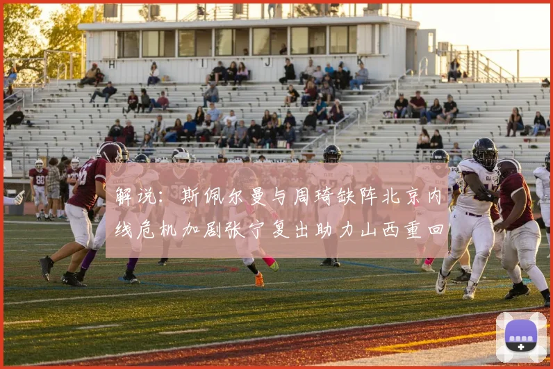 解说：斯佩尔曼与周琦缺阵北京内线危机加剧张宁复出助力山西重回正轨