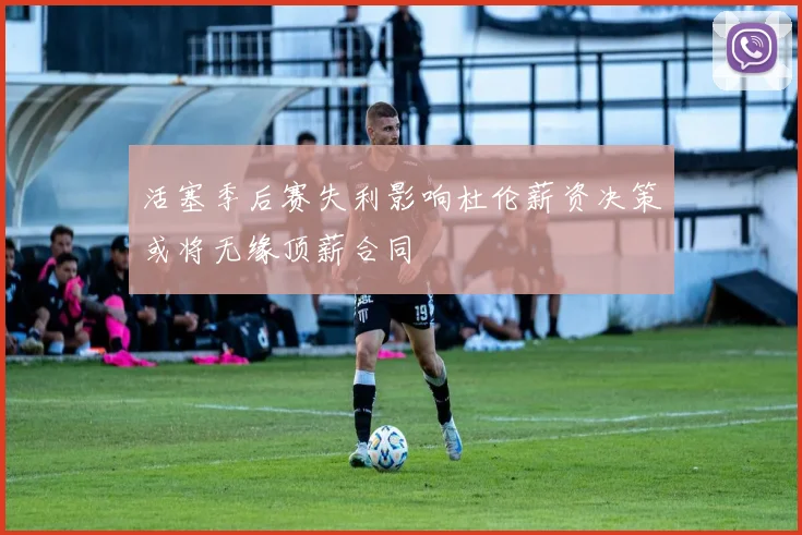 活塞季后赛失利影响杜伦薪资决策或将无缘顶薪合同