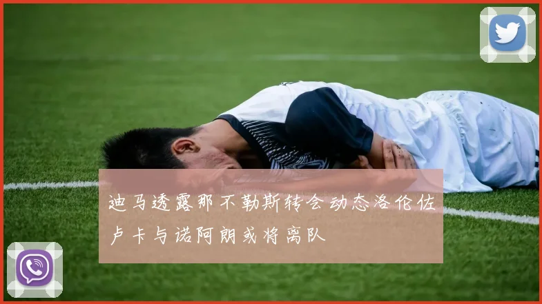 迪马透露那不勒斯转会动态洛伦佐卢卡与诺阿朗或将离队