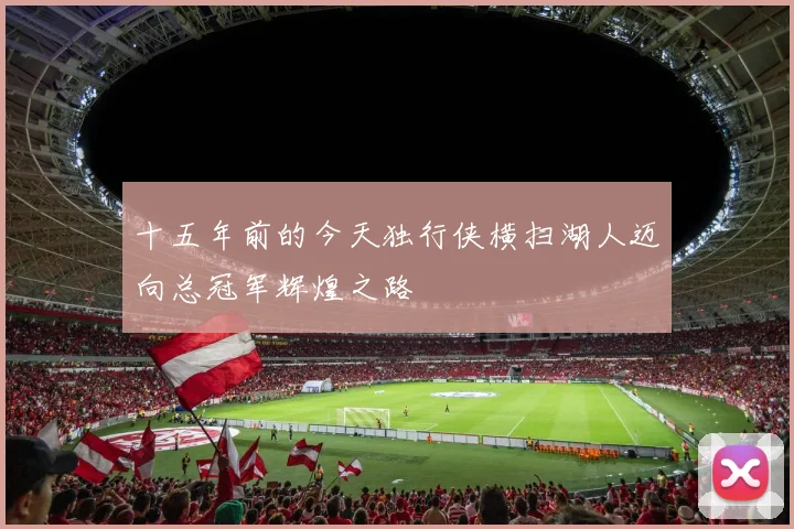 十五年前的今天独行侠横扫湖人迈向总冠军辉煌之路