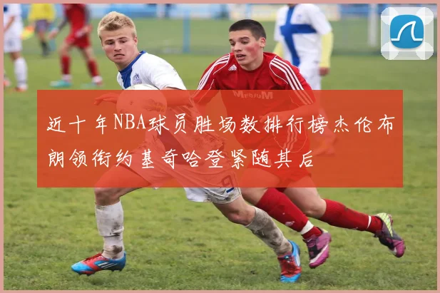 近十年NBA球员胜场数排行榜杰伦布朗领衔约基奇哈登紧随其后