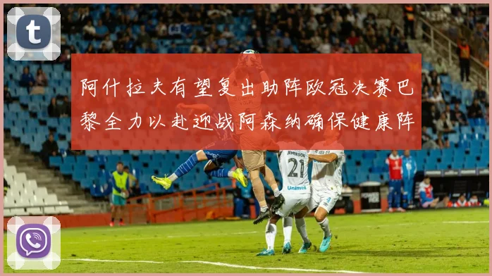 阿什拉夫有望复出助阵欧冠决赛巴黎全力以赴迎战阿森纳确保健康阵容