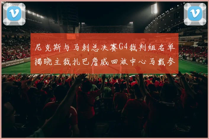 尼克斯与马刺总决赛G4裁判组名单揭晓主裁扎巴詹威回放中心马戴参与执法