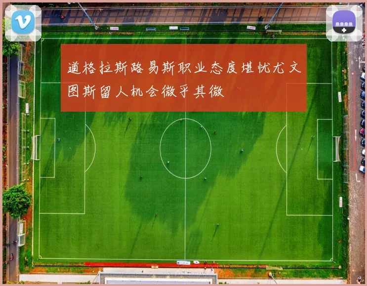 道格拉斯路易斯职业态度堪忧尤文图斯留人机会微乎其微