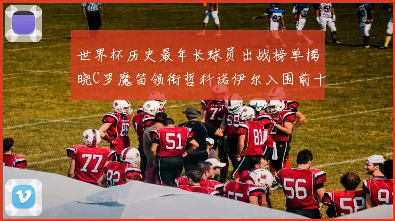 世界杯历史最年长球员出战榜单揭晓C罗魔笛领衔哲科诺伊尔入围前十