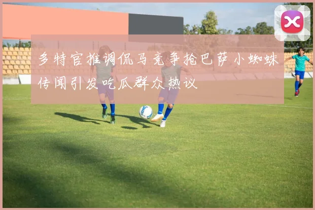 多特官推调侃马竞争抢巴萨小蜘蛛传闻引发吃瓜群众热议