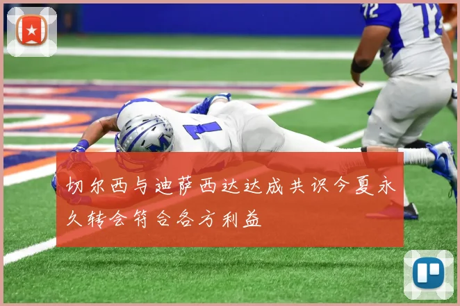 切尔西与迪萨西达达成共识今夏永久转会符合各方利益