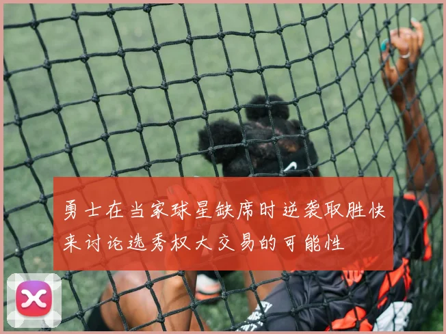 勇士在当家球星缺席时逆袭取胜快来讨论选秀权大交易的可能性